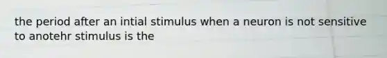 the period after an intial stimulus when a neuron is not sensitive to anotehr stimulus is the