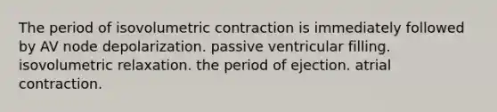 The period of isovolumetric contraction is immediately followed by AV node depolarization. passive ventricular filling. isovolumetric relaxation. the period of ejection. atrial contraction.