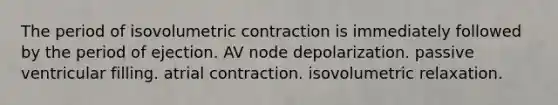 The period of isovolumetric contraction is immediately followed by the period of ejection. AV node depolarization. passive ventricular filling. atrial contraction. isovolumetric relaxation.