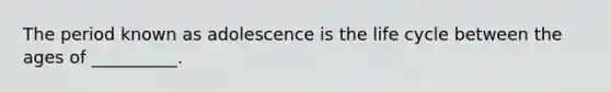 The period known as adolescence is the life cycle between the ages of __________.