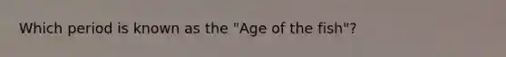 Which period is known as the "Age of the fish"?