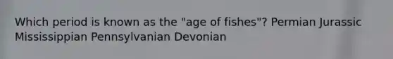 Which period is known as the "age of fishes"? Permian Jurassic Mississippian Pennsylvanian Devonian