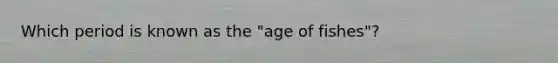 Which period is known as the "age of fishes"?