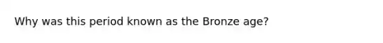 Why was this period known as the Bronze age?