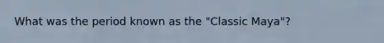 What was the period known as the "Classic Maya"?