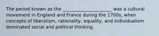 The period known as the ______________________ was a cultural movement in England and France during the 1700s, when concepts of liberalism, rationality, equality, and individualism dominated social and political thinking.