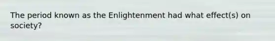 The period known as the Enlightenment had what effect(s) on society?