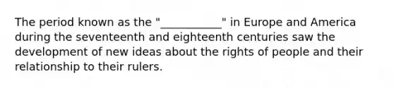 The period known as the "___________" in Europe and America during the seventeenth and eighteenth centuries saw the development of new ideas about the rights of people and their relationship to their rulers.