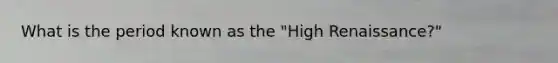 What is the period known as the "High Renaissance?"