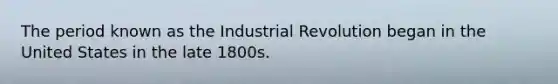 The period known as the Industrial Revolution began in the United States in the late 1800s.