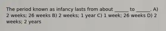 The period known as infancy lasts from about ______ to ______. A) 2 weeks; 26 weeks B) 2 weeks; 1 year C) 1 week; 26 weeks D) 2 weeks; 2 years