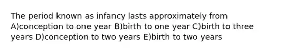 The period known as infancy lasts approximately from A)conception to one year B)birth to one year C)birth to three years D)conception to two years E)birth to two years