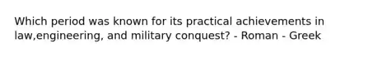 Which period was known for its practical achievements in law,engineering, and military conquest? - Roman - Greek