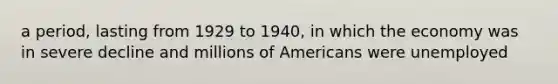 a period, lasting from 1929 to 1940, in which the economy was in severe decline and millions of Americans were unemployed