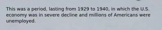 This was a period, lasting from 1929 to 1940, in which the U.S. economy was in severe decline and millions of Americans were unemployed.