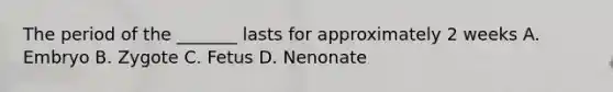 The period of the _______ lasts for approximately 2 weeks A. Embryo B. Zygote C. Fetus D. Nenonate