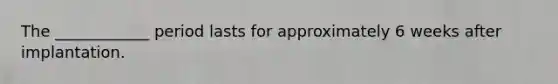 The ____________ period lasts for approximately 6 weeks after implantation.