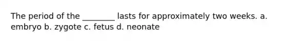 The period of the ________ lasts for approximately two weeks. a. embryo b. zygote c. fetus d. neonate