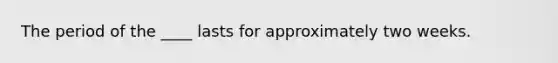 The period of the ____ lasts for approximately two weeks.​