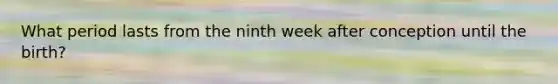 What period lasts from the ninth week after conception until the birth?