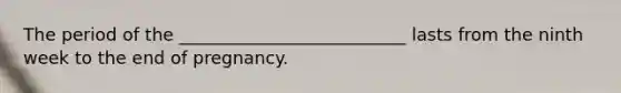 The period of the __________________________ lasts from the ninth week to the end of pregnancy.