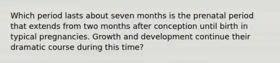 Which period lasts about seven months is the prenatal period that extends from two months after conception until birth in typical pregnancies. Growth and development continue their dramatic course during this time?