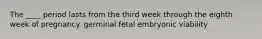 The ____ period lasts from the third week through the eighth week of pregnancy. germinal fetal embryonic viability