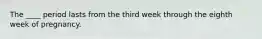 The ____ period lasts from the third week through the eighth week of pregnancy.