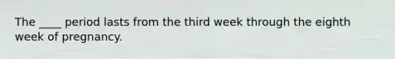 The ____ period lasts from the third week through the eighth week of pregnancy.