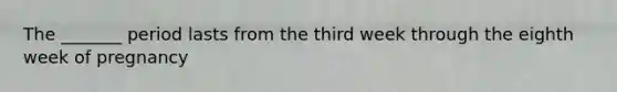 The _______ period lasts from the third week through the eighth week of pregnancy