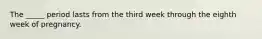 The _____ period lasts from the third week through the eighth week of pregnancy.