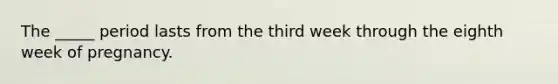 The _____ period lasts from the third week through the eighth week of pregnancy.