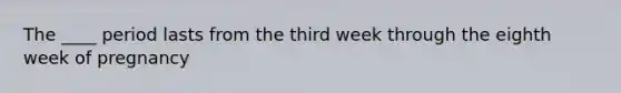 The ____ period lasts from the third week through the eighth week of pregnancy