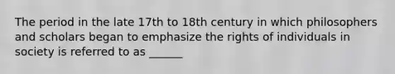 The period in the late 17th to 18th century in which philosophers and scholars began to emphasize the rights of individuals in society is referred to as ______