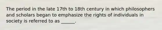 The period in the late 17th to 18th century in which philosophers and scholars began to emphasize the rights of individuals in society is referred to as ______.