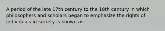 A period of the late 17th century to the 18th century in which philosophers and scholars began to emphasize the rights of individuals in society is known as