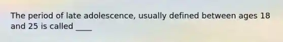 The period of late adolescence, usually defined between ages 18 and 25 is called ____