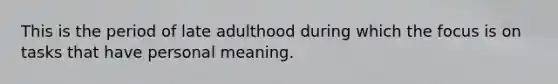 This is the period of late adulthood during which the focus is on tasks that have personal meaning.