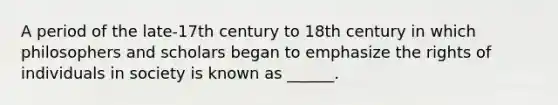 A period of the late-17th century to 18th century in which philosophers and scholars began to emphasize the rights of individuals in society is known as ______.