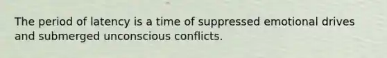 The period of latency is a time of suppressed emotional drives and submerged unconscious conflicts.