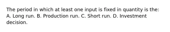 The period in which at least one input is fixed in quantity is the: A. Long run. B. Production run. C. Short run. D. Investment decision.