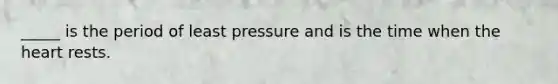 _____ is the period of least pressure and is the time when the heart rests.