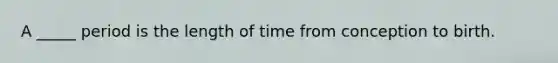 A _____ period is the length of time from conception to birth.