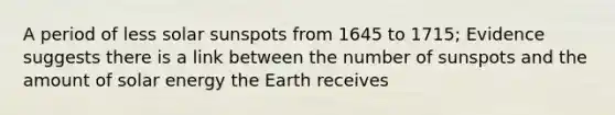 A period of less solar sunspots from 1645 to 1715; Evidence suggests there is a link between the number of sunspots and the amount of solar energy the Earth receives