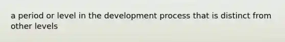 a period or level in the development process that is distinct from other levels