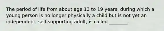 The period of life from about age 13 to 19 years, during which a young person is no longer physically a child but is not yet an independent, self-supporting adult, is called ________.