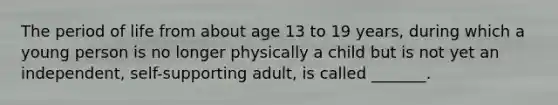 The period of life from about age 13 to 19 years, during which a young person is no longer physically a child but is not yet an independent, self-supporting adult, is called _______.