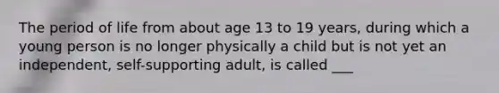 The period of life from about age 13 to 19 years, during which a young person is no longer physically a child but is not yet an independent, self-supporting adult, is called ___