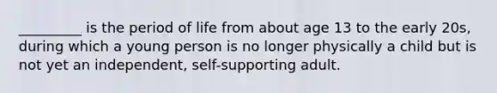 _________ is the period of life from about age 13 to the early 20s, during which a young person is no longer physically a child but is not yet an independent, self-supporting adult.