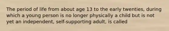 The period of life from about age 13 to the early twenties, during which a young person is no longer physically a child but is not yet an independent, self-supporting adult, is called